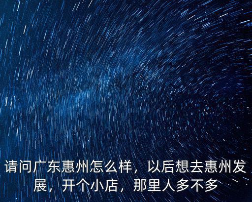 請問廣東惠州怎么樣，以后想去惠州發(fā)展，開個小店，那里人多不多