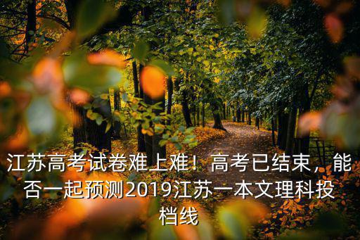 江蘇文科高考多少分上一本,江蘇高考試卷難上難