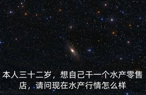 本人三十二歲，想自己干一個水產零售店，請問現在水產行情怎么樣