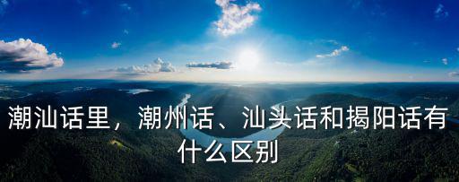 潮汕話里，潮州話、汕頭話和揭陽話有什么區(qū)別