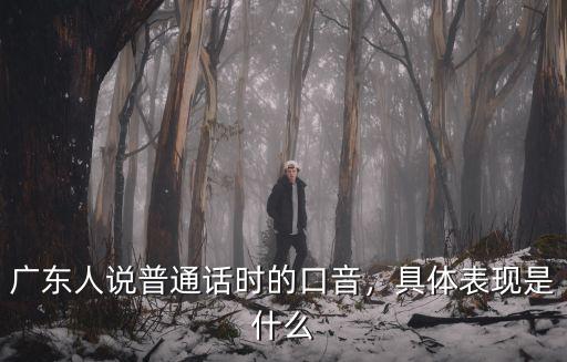 廣東人說普通話時的口音，具體表現是什么