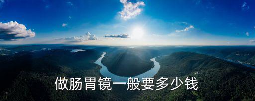 廣東省人民醫院膠囊胃鏡多少錢,做腸胃鏡一般要多少錢