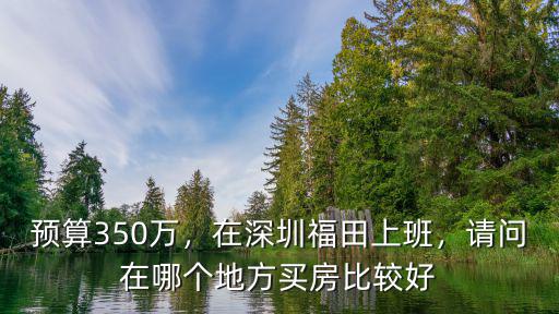 預(yù)算350萬，在深圳福田上班，請問在哪個地方買房比較好