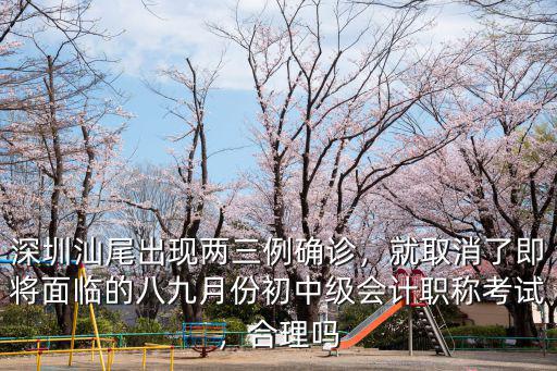 深圳汕尾出現兩三例確診，就取消了即將面臨的八九月份初中級會計職稱考試，合理嗎