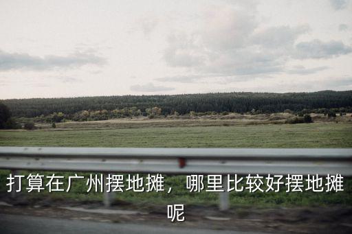 現(xiàn)在廣州哪里有賣地?cái)傑?打算在廣州擺地?cái)?/></a></span><span id=