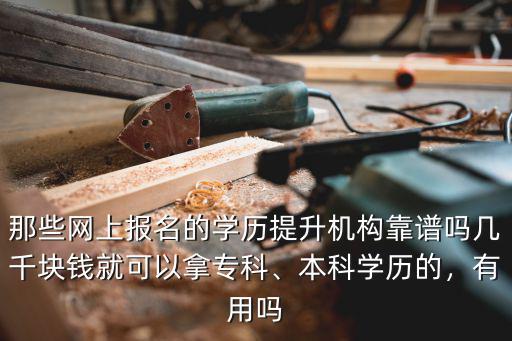 那些網上報名的學歷提升機構靠譜嗎幾千塊錢就可以拿專科、本科學歷的，有用嗎