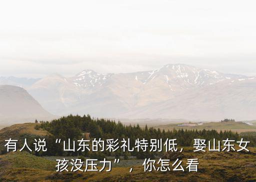 有人說“山東的彩禮特別低，娶山東女孩沒壓力”，你怎么看