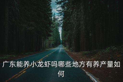 廣東能養(yǎng)小龍蝦嗎哪些地方有養(yǎng)產(chǎn)量如何
