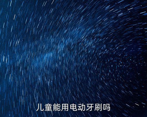 中山兒童電動(dòng)牙刷怎么樣,兒童能用電動(dòng)牙刷嗎