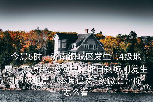 今晨6時，濟南鋼城區(qū)發(fā)生1.4級地震，震源深度8公里；昨日鋼城剛發(fā)生1.3級地震，本月已發(fā)3次微震，你怎么看