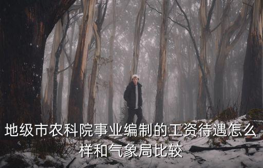 地級市農(nóng)科院事業(yè)編制的工資待遇怎么樣和氣象局比較