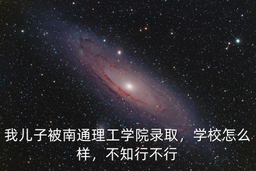 南通理工學(xué)院南通市校區(qū)多少學(xué)生,我兒子被南通理工學(xué)院錄取