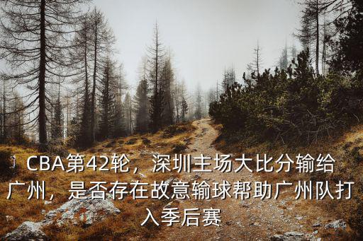 CBA第42輪，深圳主場(chǎng)大比分輸給廣州，是否存在故意輸球幫助廣州隊(duì)打入季后賽