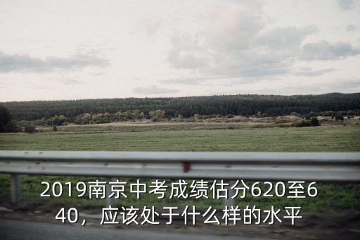 2019南京中考成績估分620至640，應該處于什么樣的水平