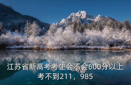 江蘇省新高考考生會不會600分以上考不到211，985