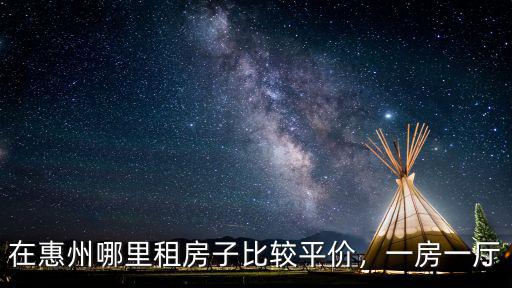 惠州比亞迪租房哪里好,在惠州哪里租房子比較平價