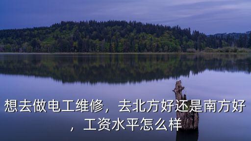 想去做電工維修，去北方好還是南方好，工資水平怎么樣