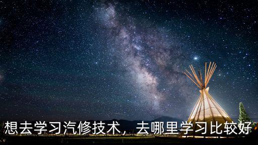 廣東汽修技工學校哪里好,去哪里學習比較好