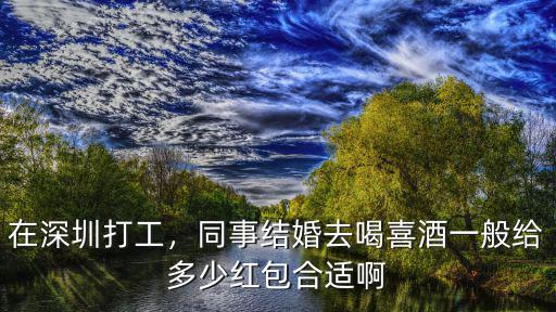 在深圳打工，同事結(jié)婚去喝喜酒一般給多少紅包合適啊