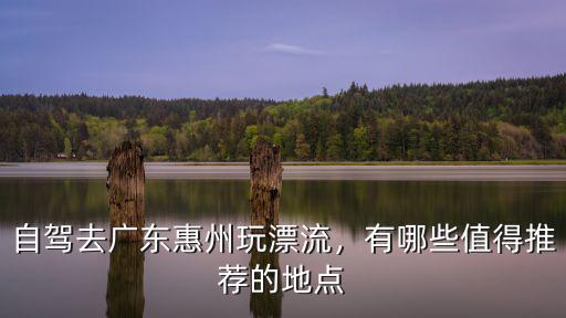 惠州地區哪里有漂流,自駕去廣東惠州玩漂流