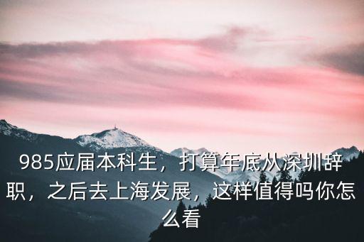 985應(yīng)屆本科生，打算年底從深圳辭職，之后去上海發(fā)展，這樣值得嗎你怎么看