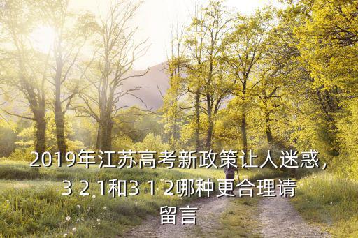 2019年江蘇高考新政策讓人迷惑，3 2 1和3 1 2哪種更合理請留言