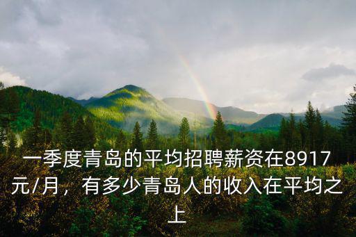 一季度青島的平均招聘薪資在8917元/月，有多少青島人的收入在平均之上