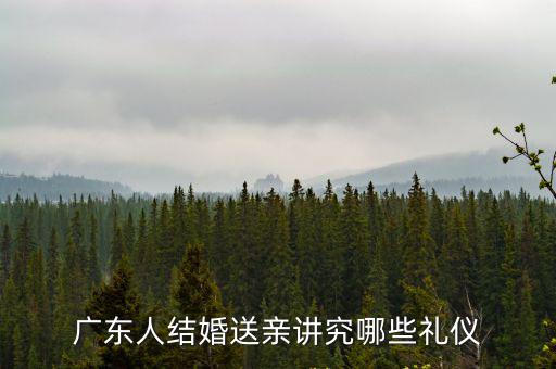 廣東人結婚怎么送親,廣東人結婚送親講究哪些禮儀