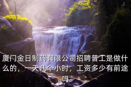 廈門金日制藥有限公司招聘普工是做什么的，一天幾個小時，工資多少有前途嗎