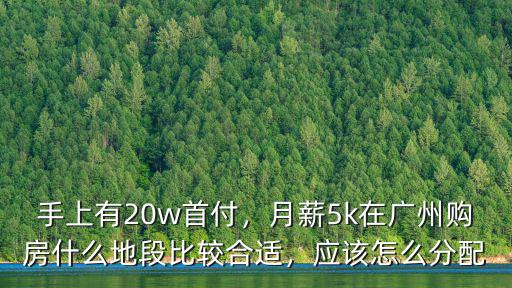 手上有20w首付，月薪5k在廣州購房什么地段比較合適，應該怎么分配