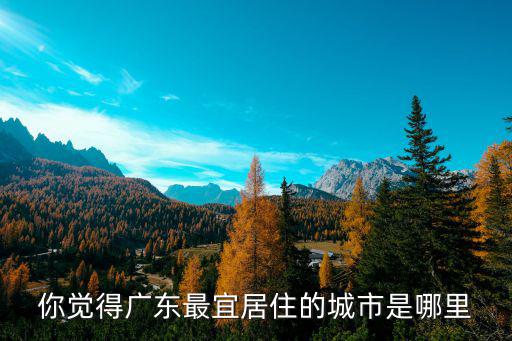 廣東人居住哪里最好,廣東沿海適合人類居住么