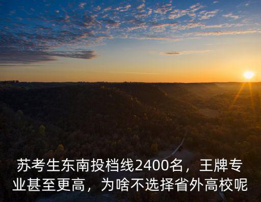 蘇考生東南投檔線2400名，王牌專業(yè)甚至更高，為啥不選擇省外高校呢