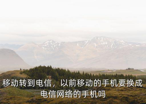 移動(dòng)轉(zhuǎn)到電信，以前移動(dòng)的手機(jī)要換成電信網(wǎng)絡(luò)的手機(jī)嗎