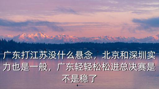 廣東打江蘇沒什么懸念，北京和深圳實力也是一般，廣東輕輕松松進總決賽是不是穩了
