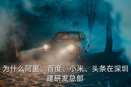 為什么阿里、百度、小米、頭條在深圳建研發總部