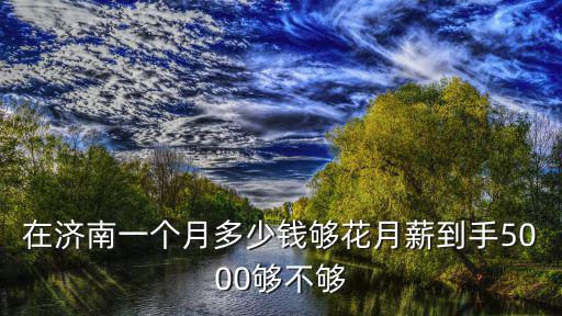 在濟南一個月多少錢夠花月薪到手5000夠不夠