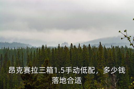 珠海手動低配昂克賽拉多少能落地,昂克賽拉三箱1.5手動低配