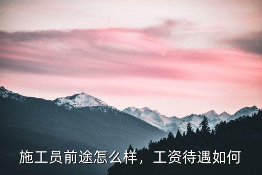 施工員前途怎么樣，工資待遇如何