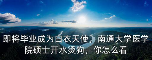 南通大學2018醫學院招多少人,南通大學醫學院碩士開水燙狗