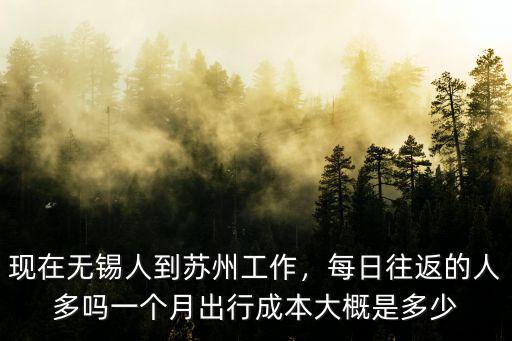 現(xiàn)在無錫人到蘇州工作，每日往返的人多嗎一個月出行成本大概是多少