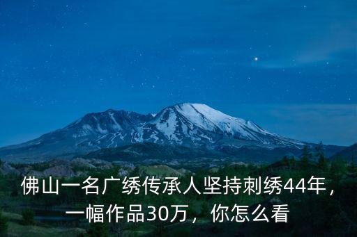 佛山一名廣繡傳承人堅持刺繡44年，一幅作品30萬，你怎么看