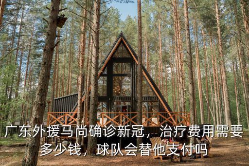 廣東外援馬尚確診新冠，治療費用需要多少錢，球隊會替他支付嗎