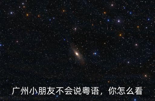 廣州小朋友不會說粵語，你怎么看