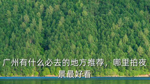 廣州有什么必去的地方推薦，哪里拍夜景最好看