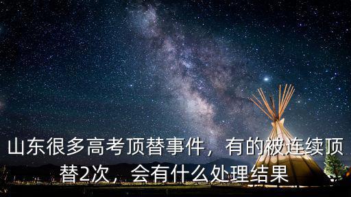 山東很多高考頂替事件，有的被連續頂替2次，會有什么處理結果