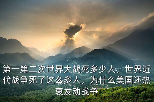 第一第二次世界大戰死多少人，世界近代戰爭死了這么多人，為什么美國還熱衷發動戰爭