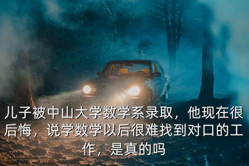 兒子被中山大學數學系錄取，他現在很后悔，說學數學以后很難找到對口的工作，是真的嗎
