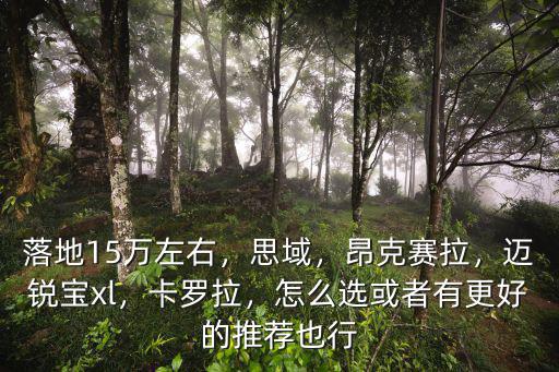落地15萬左右，思域，昂克賽拉，邁銳寶xl，卡羅拉，怎么選或者有更好的推薦也行