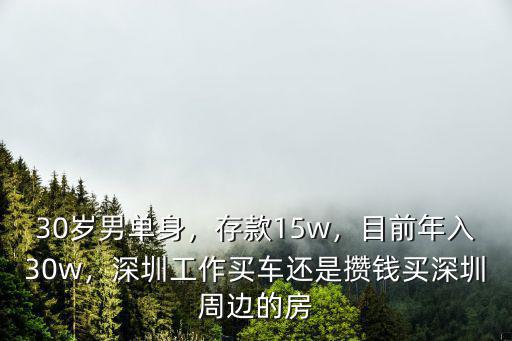 30歲男單身，存款15w，目前年入30w，深圳工作買車還是攢錢買深圳周邊的房