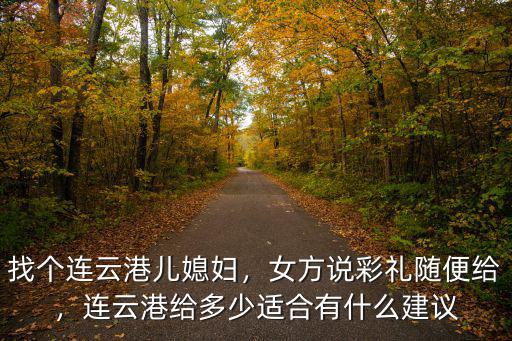 找個連云港兒媳婦，女方說彩禮隨便給，連云港給多少適合有什么建議